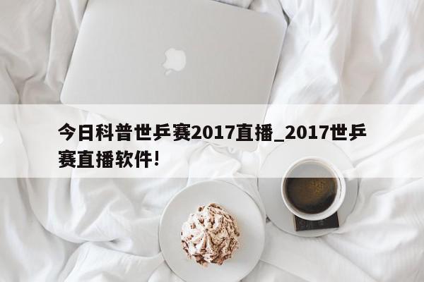 今日科普世乒赛2017直播_2017世乒赛直播软件!