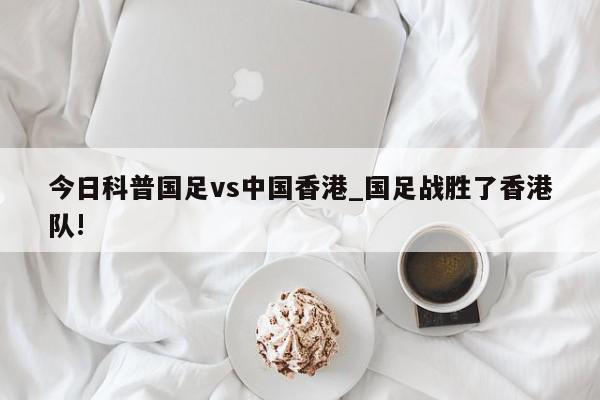 今日科普国足vs中国香港_国足战胜了香港队!