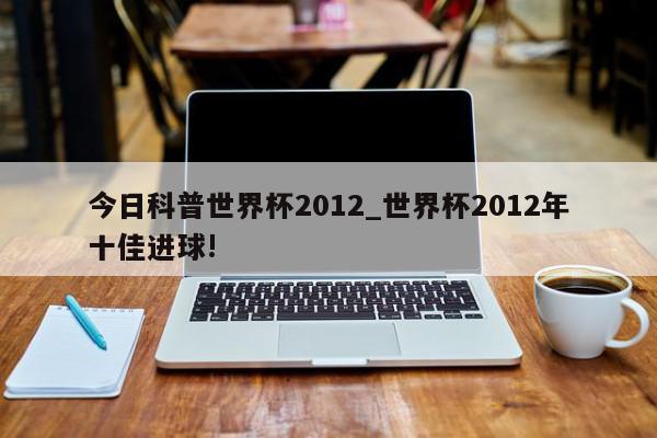 今日科普世界杯2012_世界杯2012年十佳进球!