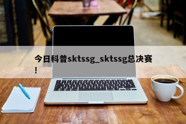 今日科普sktssg_sktssg总决赛!