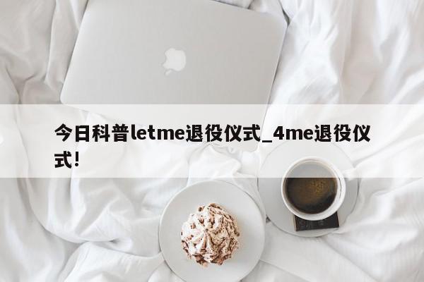 今日科普letme退役仪式_4me退役仪式!