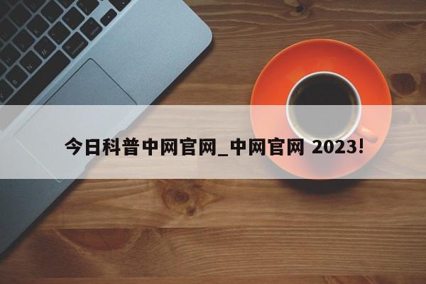 今日科普中网官网_中网官网 2023!