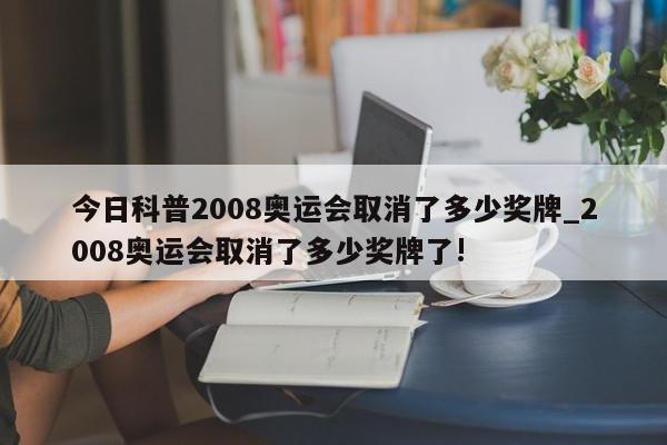 今日科普2008奥运会取消了多少奖牌_2008奥运会取消了多少奖牌了!