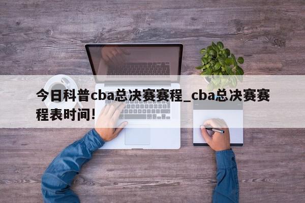 今日科普cba总决赛赛程_cba总决赛赛程表时间!