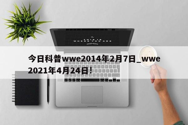 今日科普wwe2014年2月7日_wwe2021年4月24日!