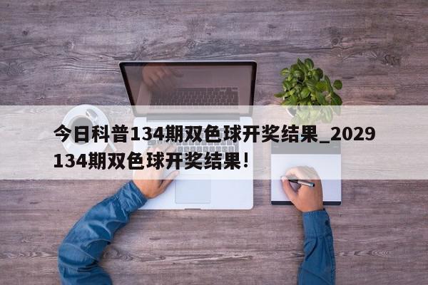 今日科普134期双色球开奖结果_2029134期双色球开奖结果!