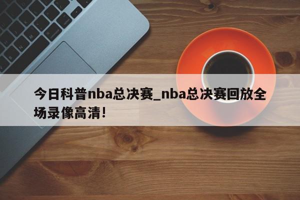 今日科普nba总决赛_nba总决赛回放全场录像高清!