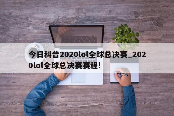 今日科普2020lol全球总决赛_2020lol全球总决赛赛程!