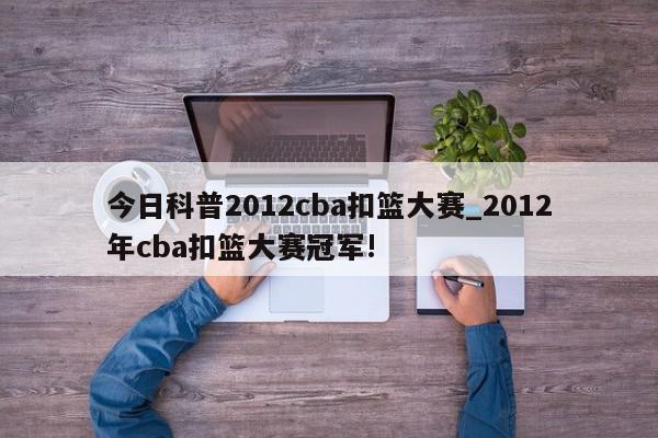 今日科普2012cba扣篮大赛_2012年cba扣篮大赛冠军!