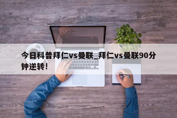 今日科普拜仁vs曼联_拜仁vs曼联90分钟逆转!