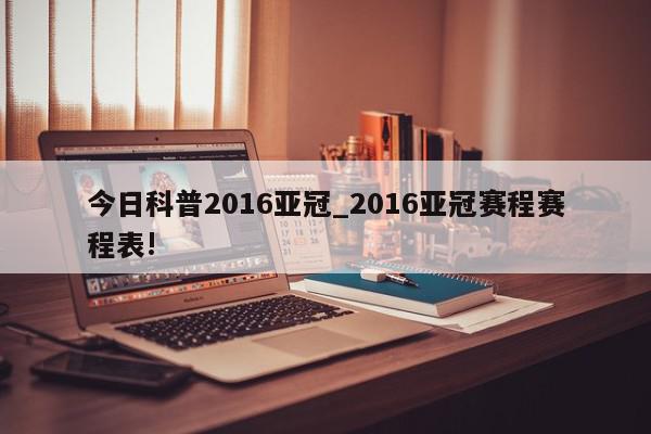 今日科普2016亚冠_2016亚冠赛程赛程表!