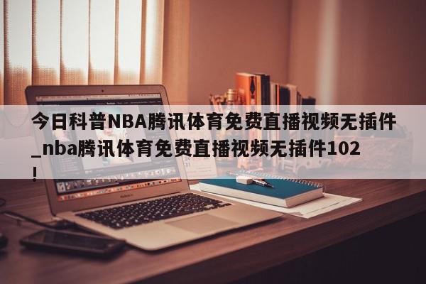 今日科普NBA腾讯体育免费直播视频无插件_nba腾讯体育免费直播视频无插件102!